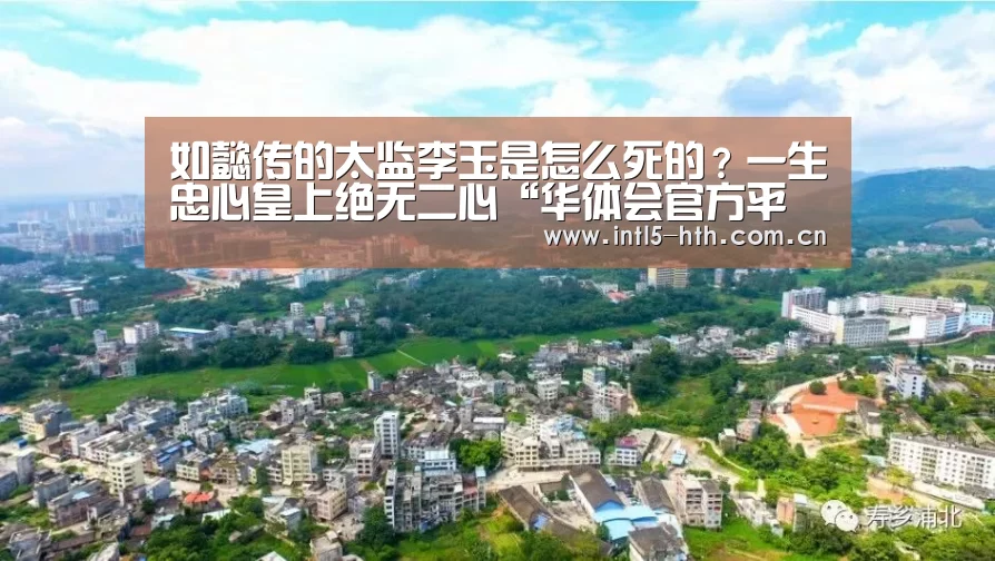如懿传的太监李玉是怎么死的?一生忠心皇上绝无二心“华体会官方平台”(图3) 华体会官网下载