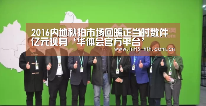 2016内地秋拍市场回暖正当时数件亿元现身‘华体会官方平台’(图1) 华体会体育app下载