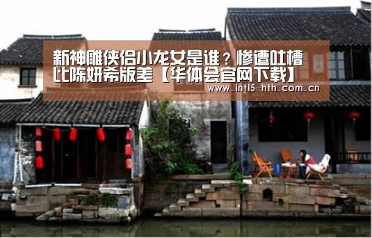 新神雕侠侣小龙女是谁?惨遭吐槽比陈妍希版差【华体会官网下载】(图3) 华体会官方网站入口