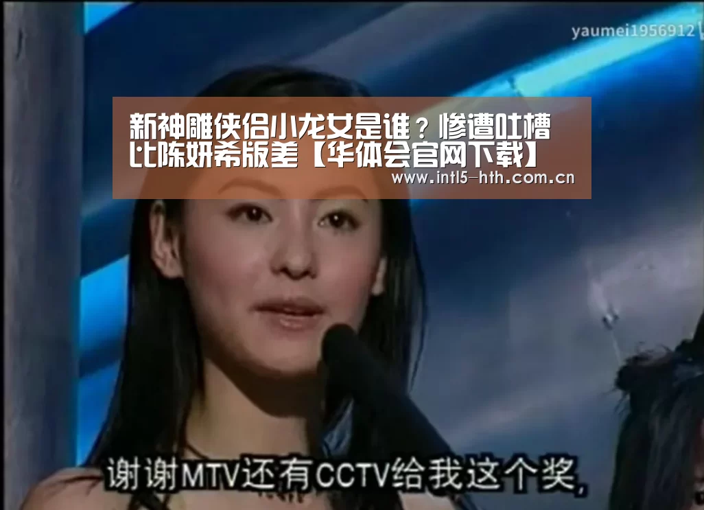 新神雕侠侣小龙女是谁?惨遭吐槽比陈妍希版差【华体会官网下载】(图1) 华体会官网下载