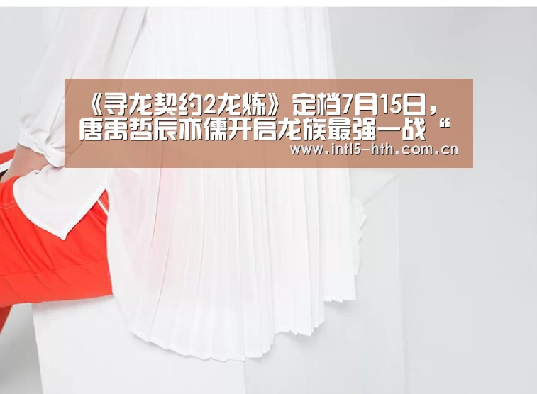 《寻龙契约2龙炼》定档7月15日,唐禹哲辰亦儒开启龙族最强一战“华体会官方网站入口”(图3) 华体会官方平台