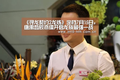 《寻龙契约2龙炼》定档7月15日,唐禹哲辰亦儒开启龙族最强一战“华体会官方网站入口”(图2) 华体会官方网站入口