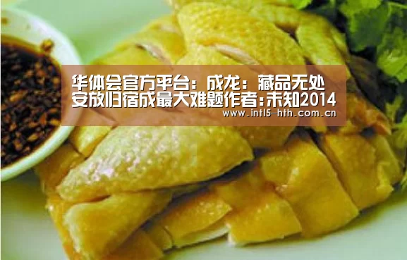 华体会官方平台:成龙:藏品无处安放归宿成最大难题作者:未知2014-08-2508:49:37来源:中国艺术网.panel-overla(图3) 华体会官方网站入口