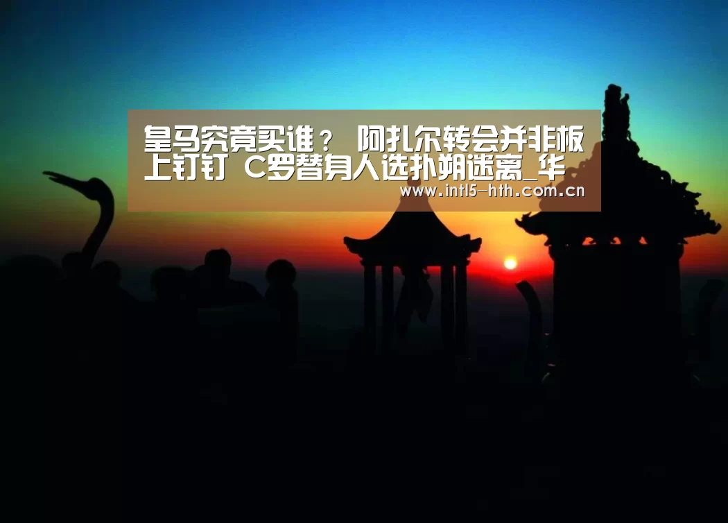 皇马究竟买谁? 阿扎尔转会并非板上钉钉 C罗替身人选扑朔迷离_华体会体育app下载(图2) 华体会体育app下载