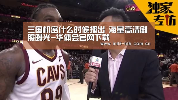 三国机密什么时候播出 海量高清剧照曝光-华体会官网下载(图1) 华体会官方网站入口