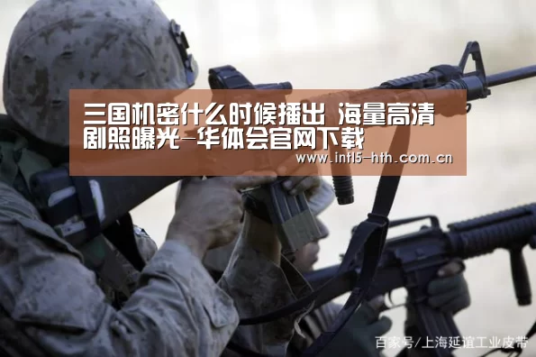 三国机密什么时候播出 海量高清剧照曝光-华体会官网下载(图2) 华体会官方平台
