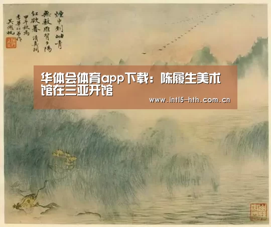 华体会体育app下载:陈履生美术馆在三亚开馆(图1) 华体会官方网站入口
