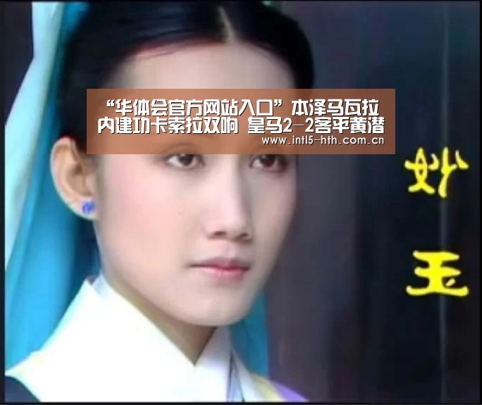 “华体会官方网站入口”本泽马瓦拉内建功卡索拉双响 皇马2-2客平黄潜落后榜首7分(图2) 华体会官方平台